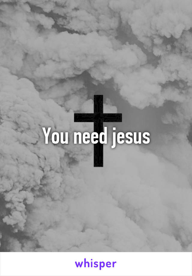 You need jesus