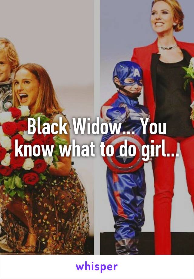Black Widow... You know what to do girl...
