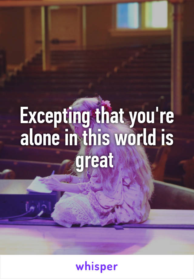 Excepting that you're alone in this world is great 