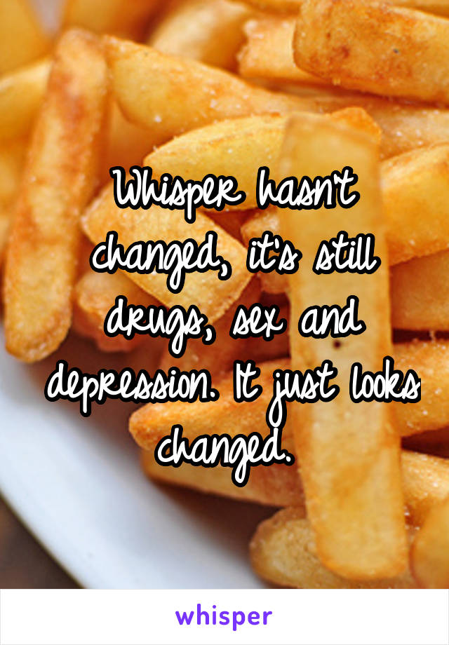 Whisper hasn't changed, it's still drugs, sex and depression. It just looks changed. 