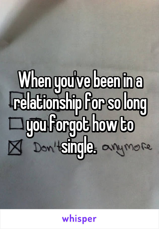 When you've been in a relationship for so long you forgot how to single. 