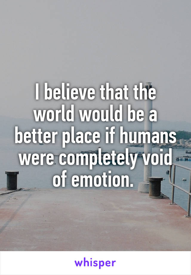 I believe that the world would be a better place if humans were completely void of emotion. 