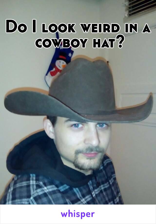 Do I look weird in a cowboy hat?