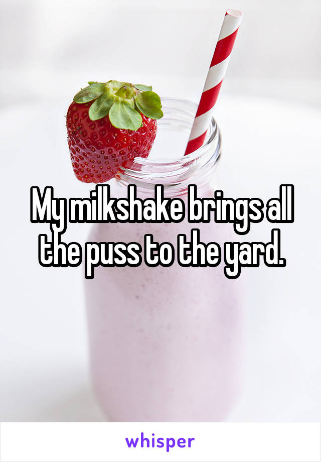 My milkshake brings all the puss to the yard.