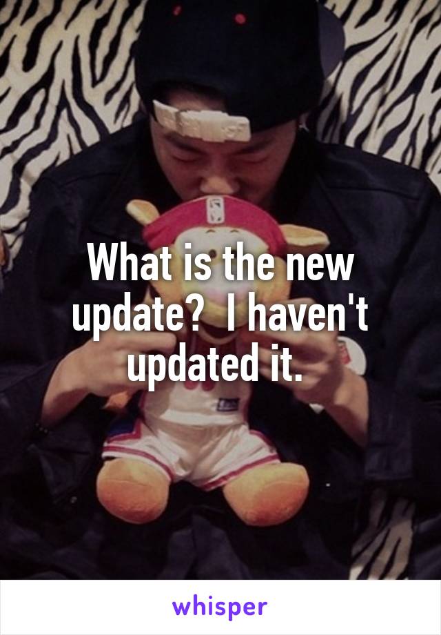 What is the new update?  I haven't updated it. 