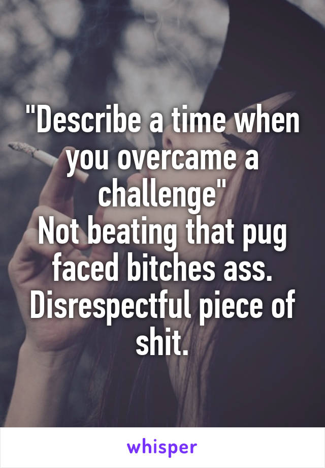 "Describe a time when you overcame a challenge"
Not beating that pug faced bitches ass. Disrespectful piece of shit.