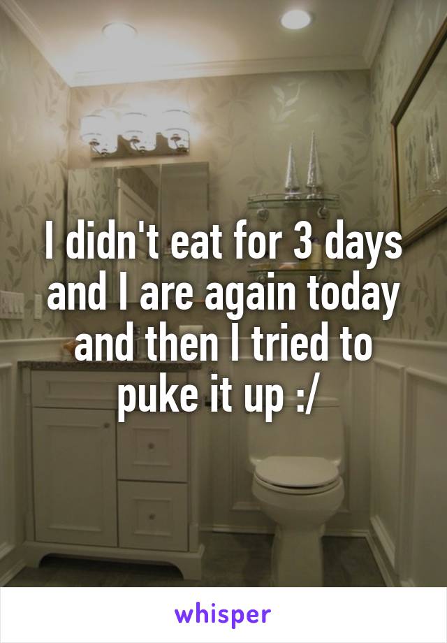 I didn't eat for 3 days and I are again today and then I tried to puke it up :/ 