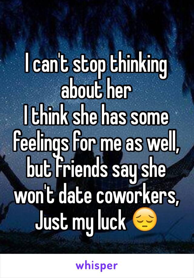 I can't stop thinking about her
I think she has some feelings for me as well, but friends say she won't date coworkers,
Just my luck 😔