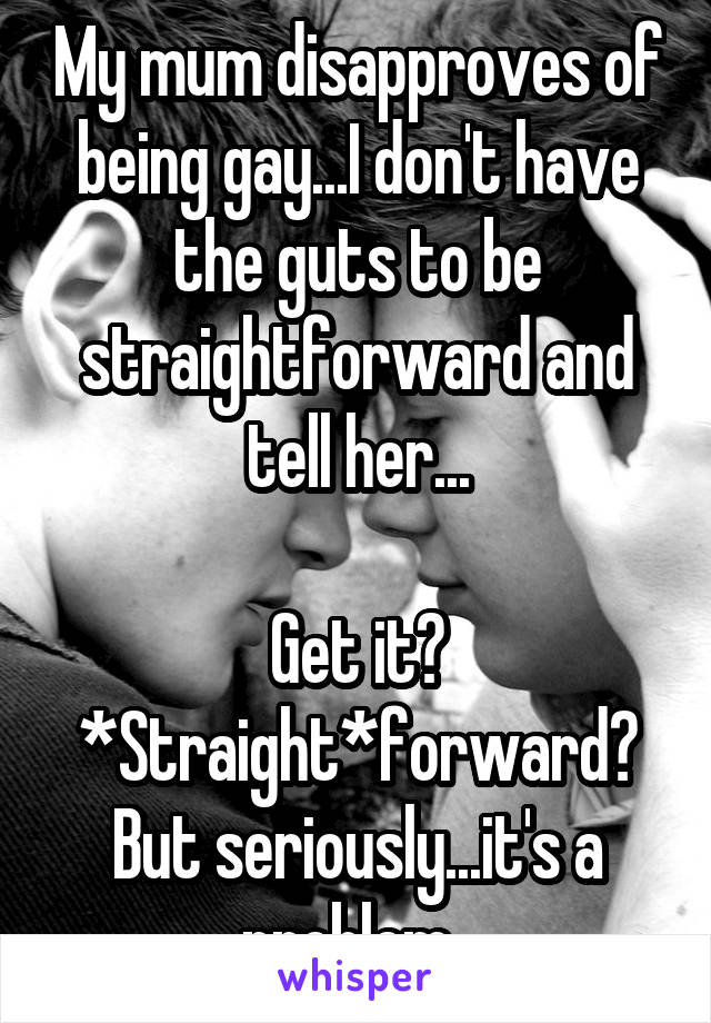 My mum disapproves of being gay...I don't have the guts to be straightforward and tell her...

Get it? *Straight*forward?
But seriously...it's a problem. 