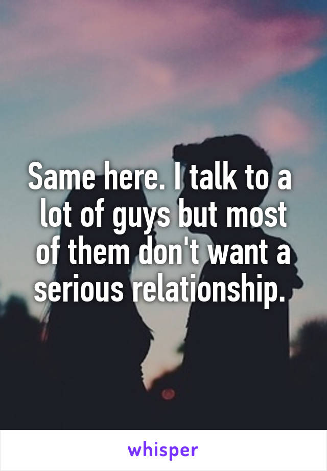 Same here. I talk to a 
lot of guys but most of them don't want a serious relationship. 