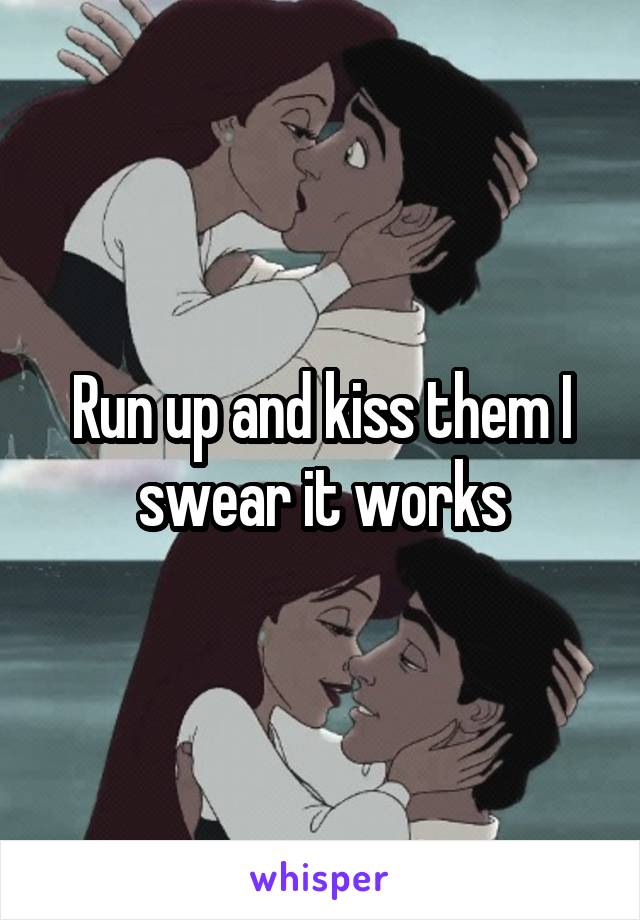 Run up and kiss them I swear it works