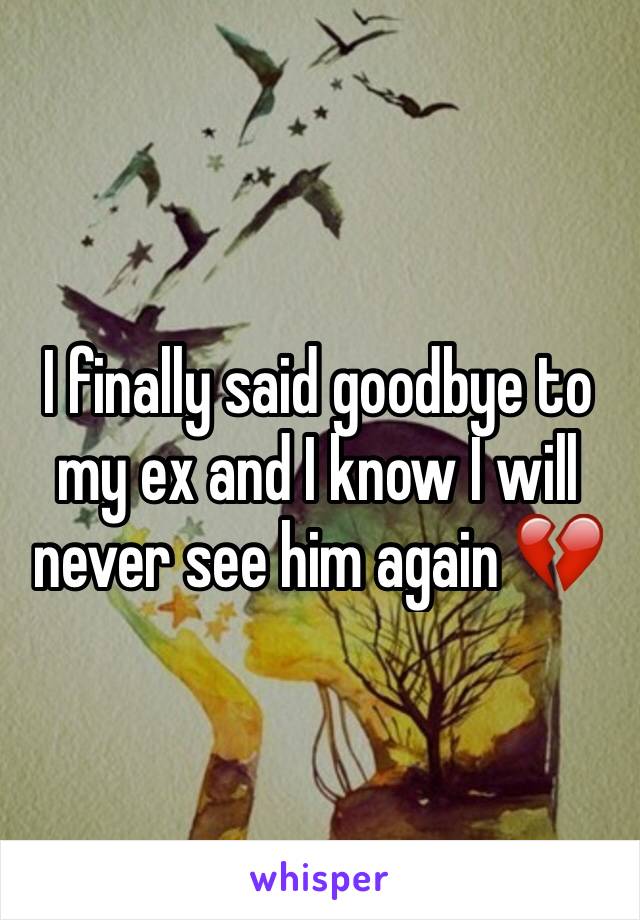 I finally said goodbye to my ex and I know I will never see him again 💔