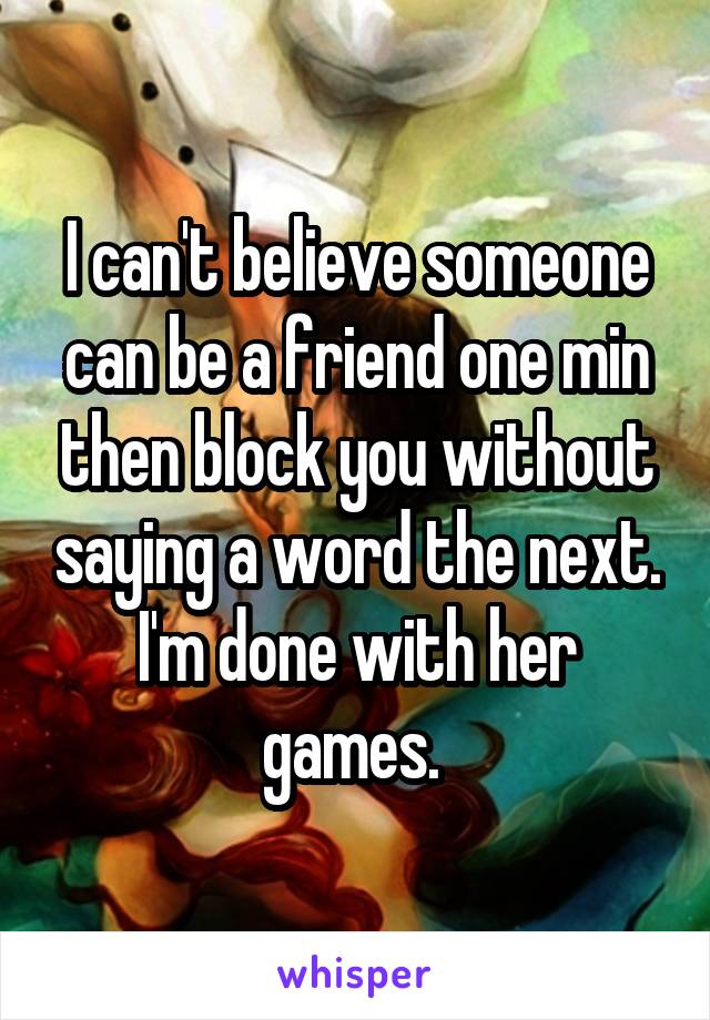 I can't believe someone can be a friend one min then block you without saying a word the next. I'm done with her games. 