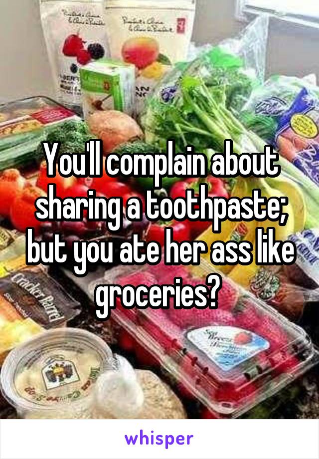 You'll complain about sharing a toothpaste; but you ate her ass like groceries? 