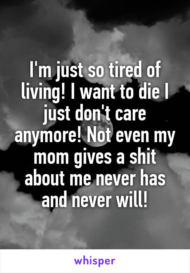 I'm just so tired of living! I want to die I just don't care anymore! Not even my mom gives a shit about me never has and never will!