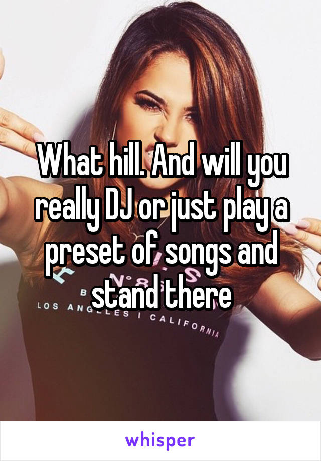 What hill. And will you really DJ or just play a preset of songs and stand there