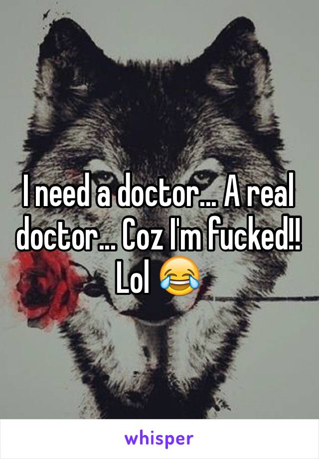 I need a doctor... A real doctor... Coz I'm fucked!! Lol 😂