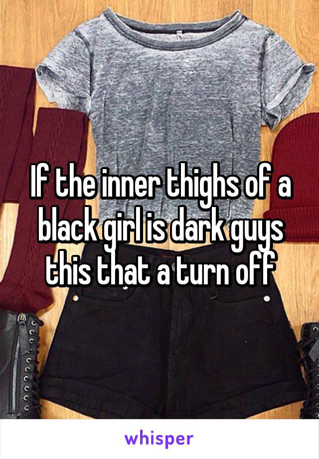 If the inner thighs of a black girl is dark guys this that a turn off