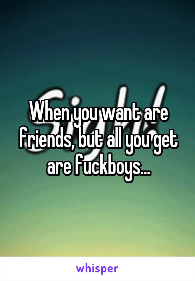 When you want are friends, but all you get are fuckboys...