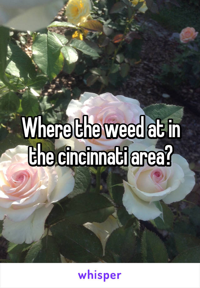 Where the weed at in the cincinnati area?