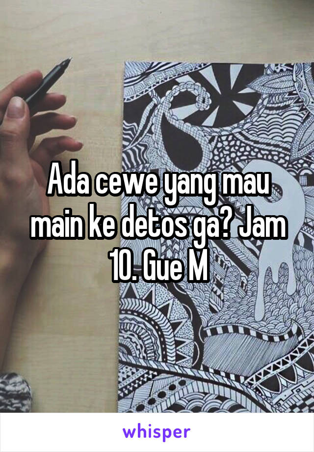 Ada cewe yang mau main ke detos ga? Jam 10. Gue M