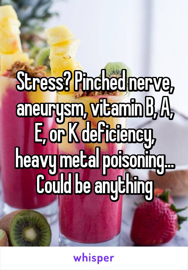 Stress? Pinched nerve, aneurysm, vitamin B, A, E, or K deficiency, heavy metal poisoning... Could be anything