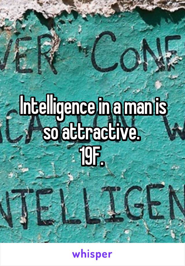 Intelligence in a man is so attractive. 
19F. 