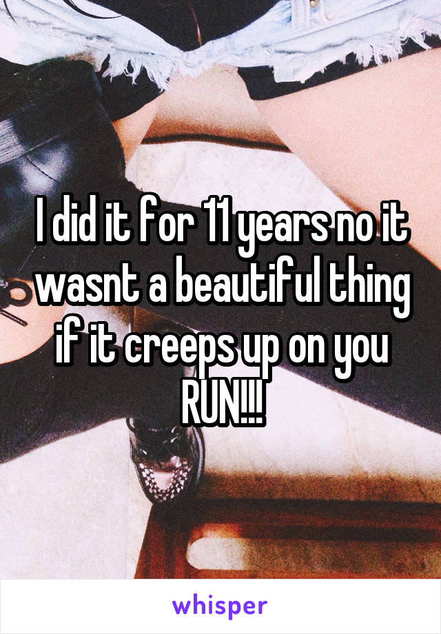 I did it for 11 years no it wasnt a beautiful thing if it creeps up on you RUN!!!