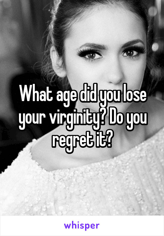 What age did you lose your virginity? Do you regret it?