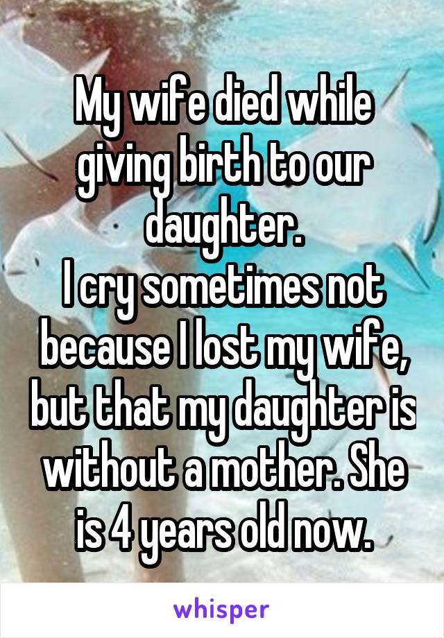 My wife died while giving birth to our daughter.
I cry sometimes not because I lost my wife, but that my daughter is without a mother. She is 4 years old now.