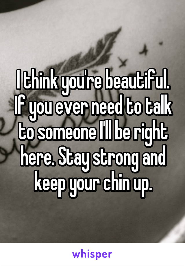 I think you're beautiful. If you ever need to talk to someone I'll be right here. Stay strong and keep your chin up.