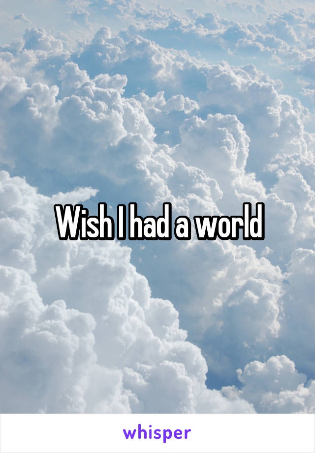 Wish I had a world