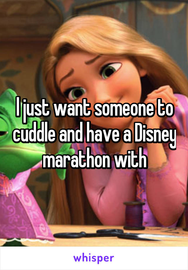 I just want someone to cuddle and have a Disney marathon with