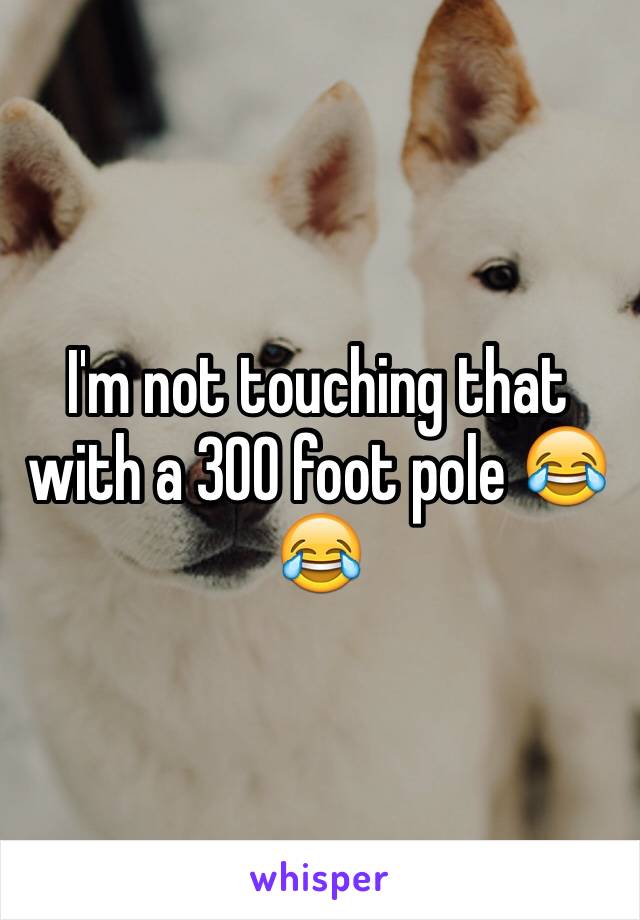 I'm not touching that with a 300 foot pole 😂😂