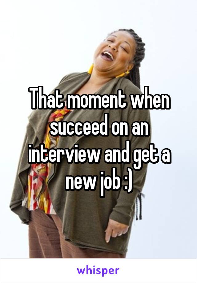 That moment when succeed on an interview and get a new job :)