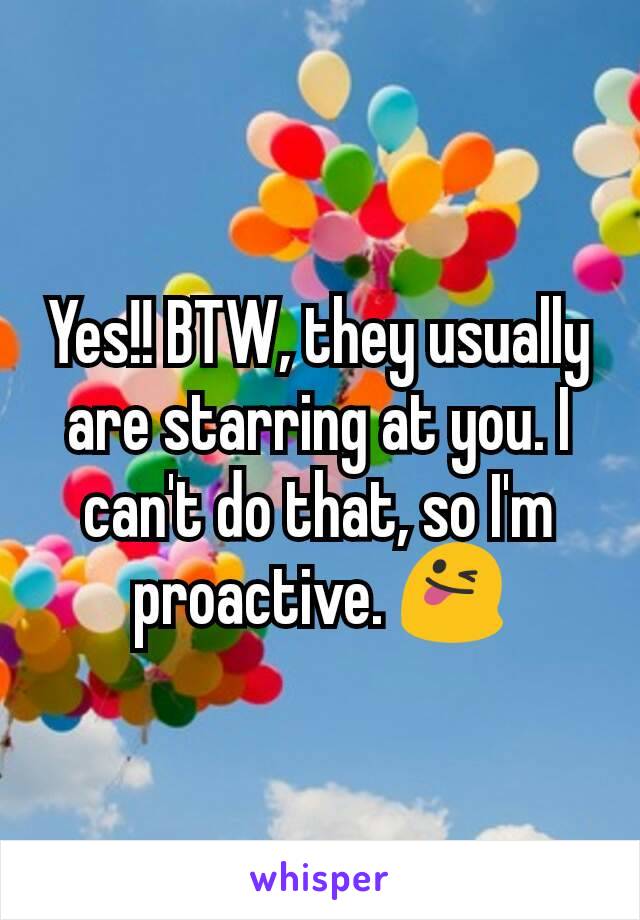Yes!! BTW, they usually are starring at you. I can't do that, so I'm proactive. 😜