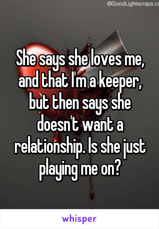 She says she loves me, and that I'm a keeper, but then says she doesn't want a relationship. Is she just playing me on?