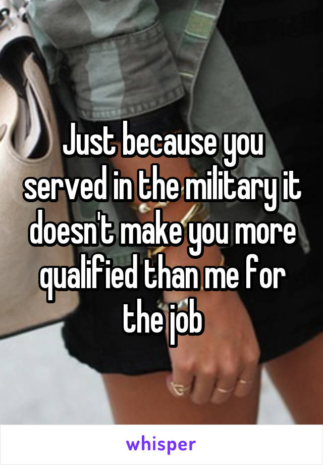 Just because you served in the military it doesn't make you more qualified than me for the job