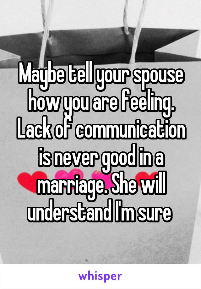 Maybe tell your spouse how you are feeling. Lack of communication is never good in a marriage. She will understand I'm sure 