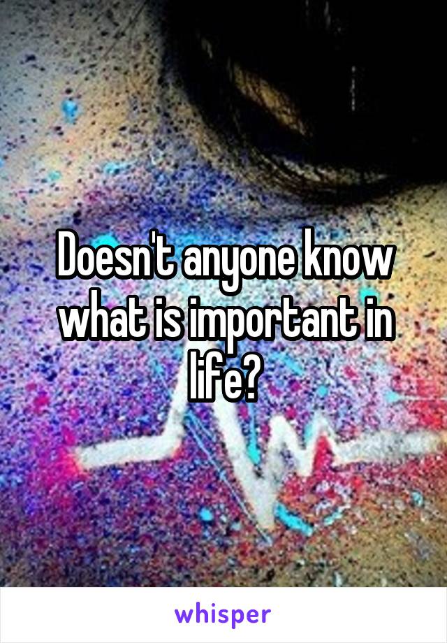 Doesn't anyone know what is important in life?