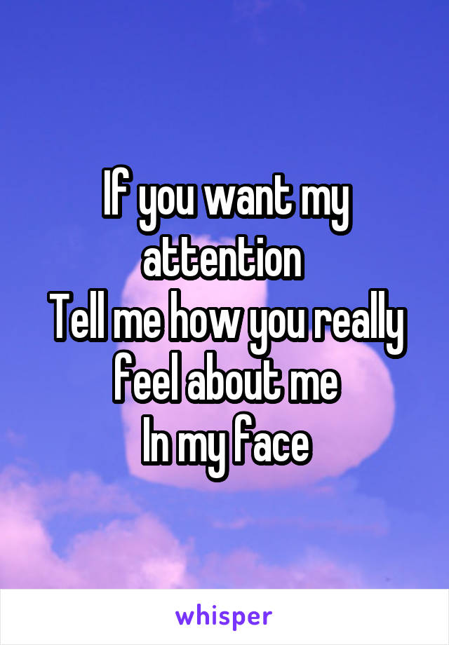 If you want my attention 
Tell me how you really feel about me
In my face