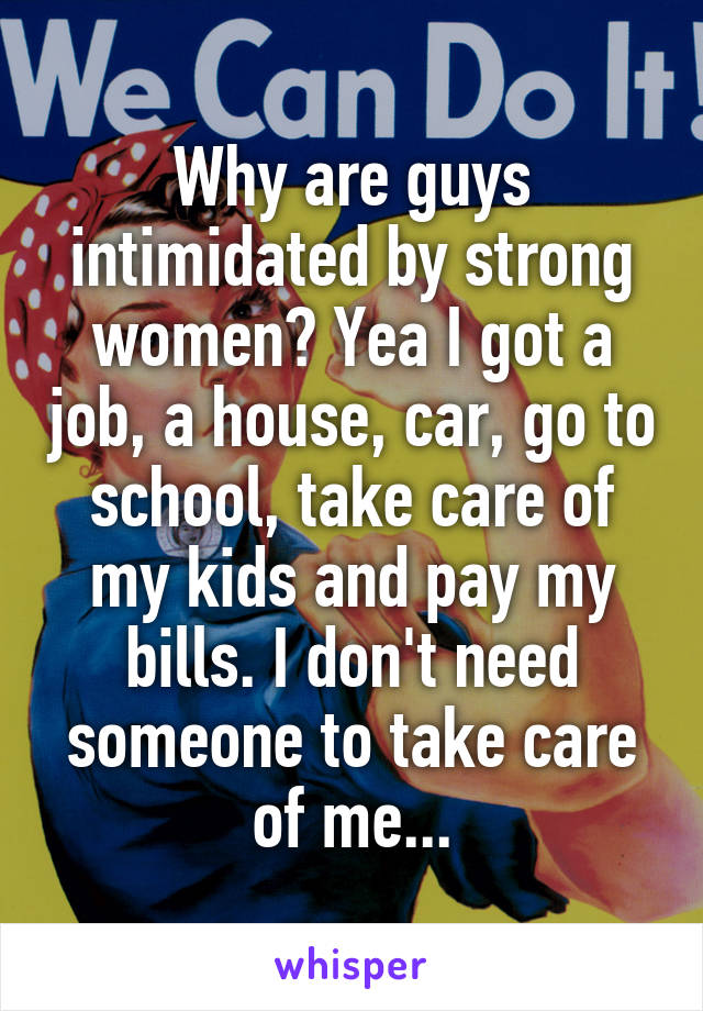 Why are guys intimidated by strong women? Yea I got a job, a house, car, go to school, take care of my kids and pay my bills. I don't need someone to take care of me...