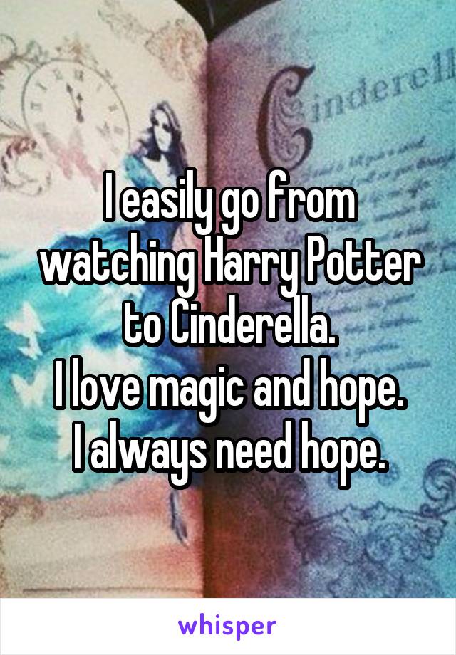 I easily go from watching Harry Potter to Cinderella.
I love magic and hope.
I always need hope.