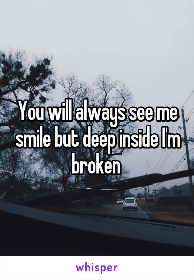 You will always see me smile but deep inside I'm broken 