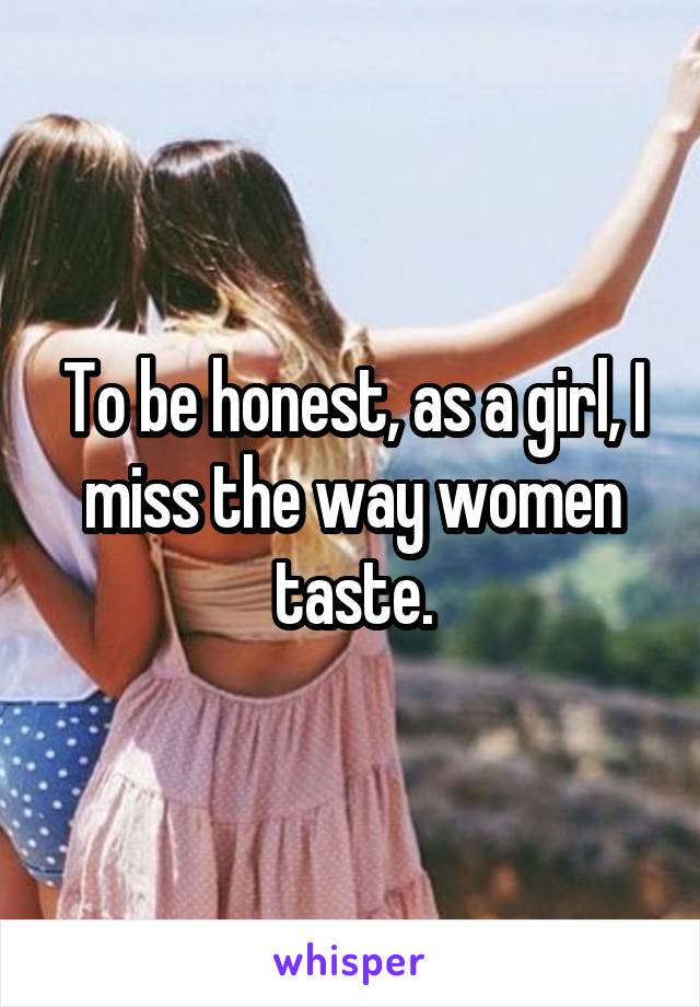 To be honest, as a girl, I miss the way women taste.