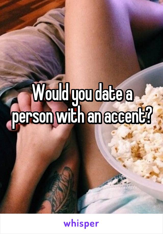 Would you date a person with an accent? 