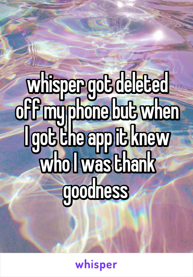 whisper got deleted off my phone but when I got the app it knew who I was thank goodness 