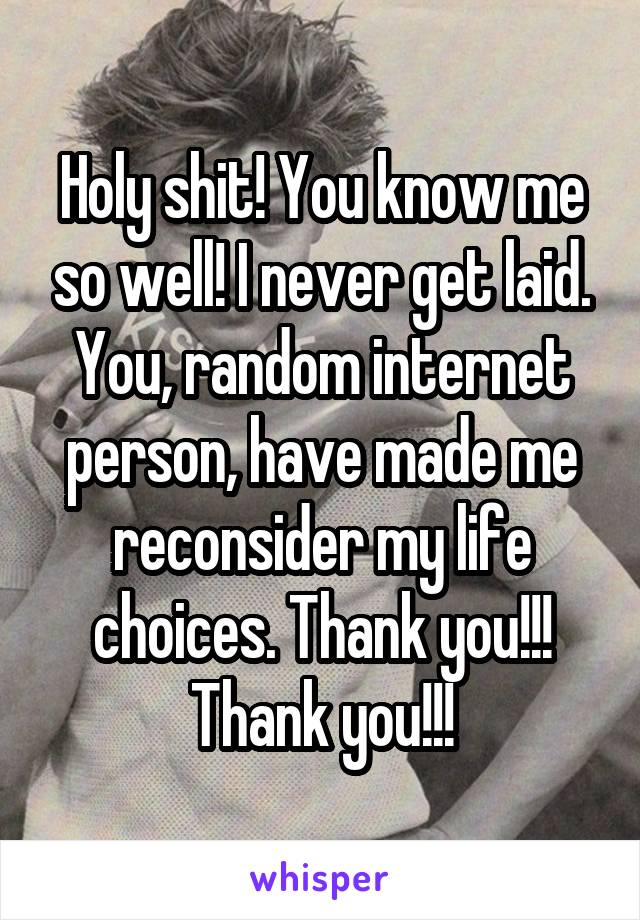 Holy shit! You know me so well! I never get laid. You, random internet person, have made me reconsider my life choices. Thank you!!! Thank you!!!