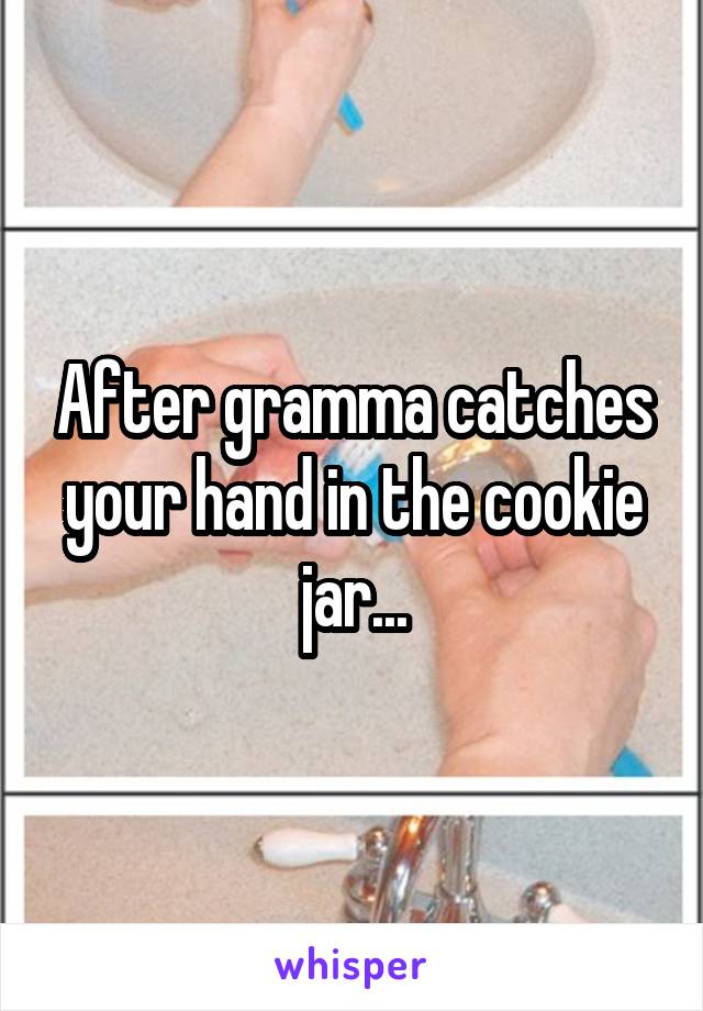 After gramma catches your hand in the cookie jar...