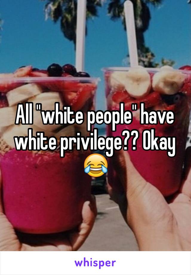 All "white people" have white privilege?? Okay 😂